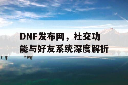 DNF发布网，社交功能与好友系统深度解析