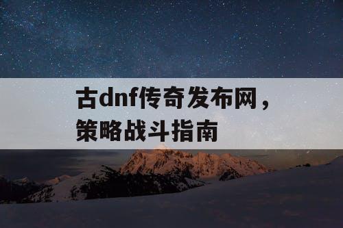 古dnf传奇发布网，策略战斗指南