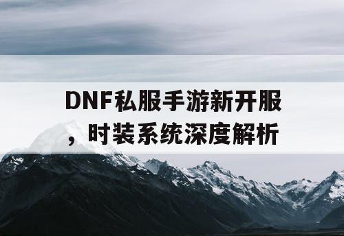 DNF私服手游新开服，时装系统深度解析