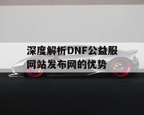 深度解析DNF公益服网站发布网的优势