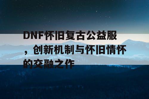 DNF怀旧复古公益服，创新机制与怀旧情怀的交融之作