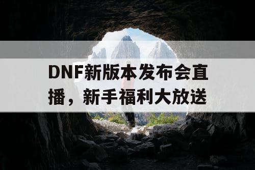 DNF新版本发布会直播，新手福利大放送