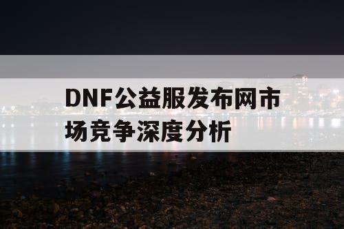 DNF公益服发布网市场竞争深度分析