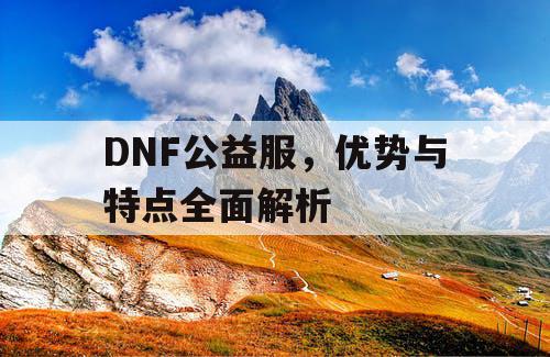 DNF公益服	，优势与特点全面解析