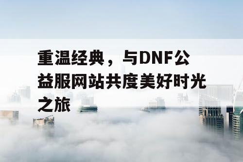 重温经典	，与DNF公益服网站共度美好时光之旅