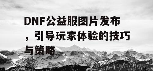 DNF公益服图片发布，引导玩家体验的技巧与策略