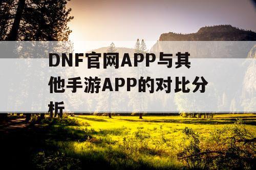 DNF官网APP与其他手游APP的对比分析