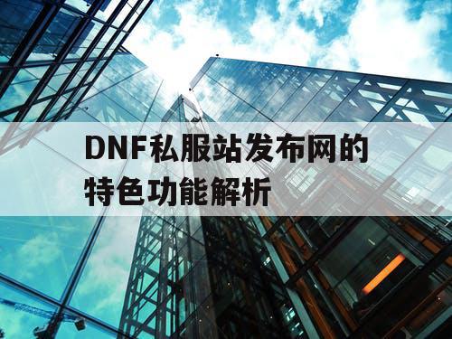 DNF私服站发布网的特色功能解析