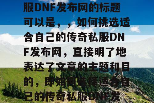 选择适合自己的传奇私服DNF发布网的标题可以是，	，如何挑选适合自己的传奇私服DNF发布网，直接明了地表达了文章的主题和目的，即如何选择适合自己的传奇私服DNF发布网。