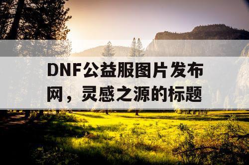 DNF公益服图片发布网，灵感之源的标题