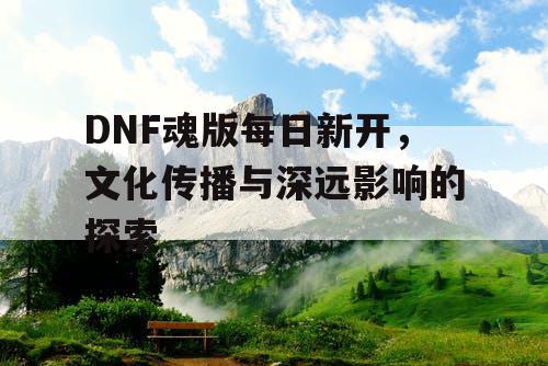 DNF魂版每日新开，文化传播与深远影响的探索