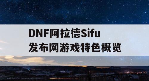 DNF阿拉德Sifu发布网游戏特色概览