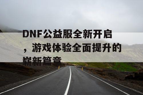 DNF公益服全新开启	，游戏体验全面提升的崭新篇章