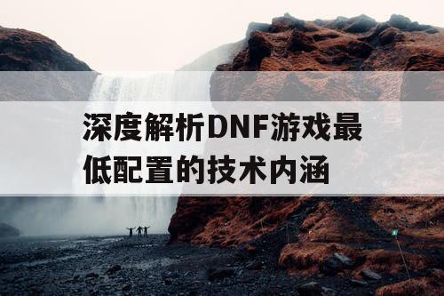 深度解析DNF游戏最低配置的技术内涵