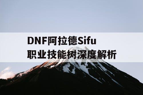 DNF阿拉德Sifu职业技能树深度解析