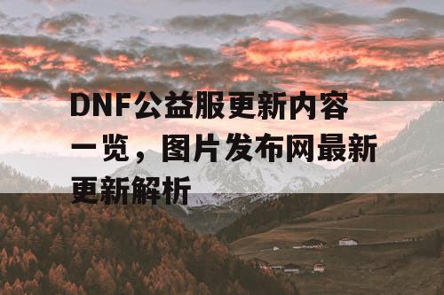 DNF公益服更新内容一览	，图片发布网最新更新解析