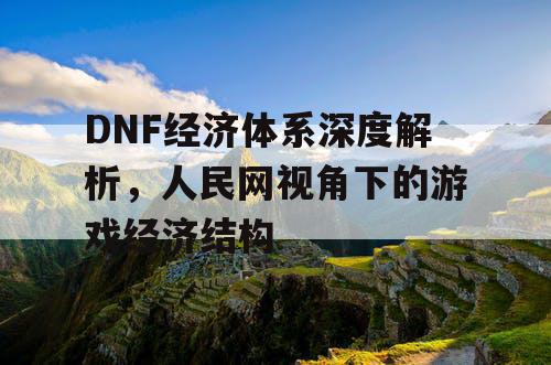 DNF经济体系深度解析，人民网视角下的游戏经济结构