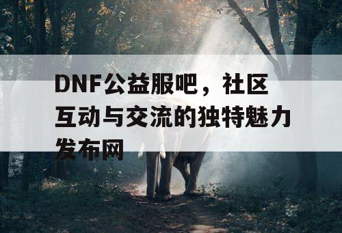 DNF公益服吧	，社区互动与交流的独特魅力发布网