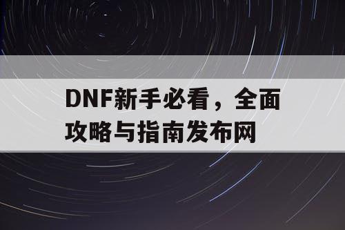 DNF新手必看	，全面攻略与指南发布网