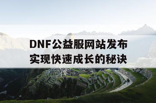 DNF公益服网站发布实现快速成长的秘诀