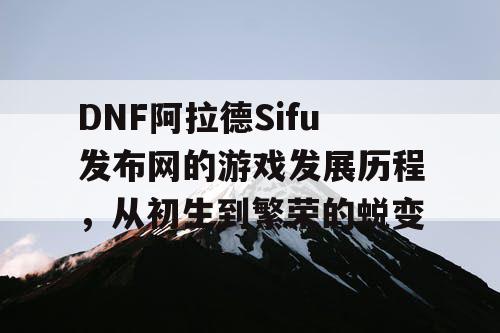 DNF阿拉德Sifu发布网的游戏发展历程，从初生到繁荣的蜕变