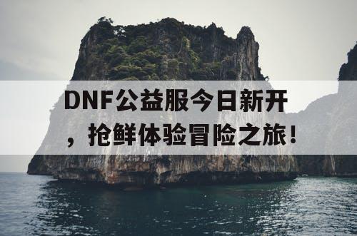 DNF公益服今日新开，抢鲜体验冒险之旅！