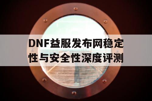 DNF益服发布网稳定性与安全性深度评测