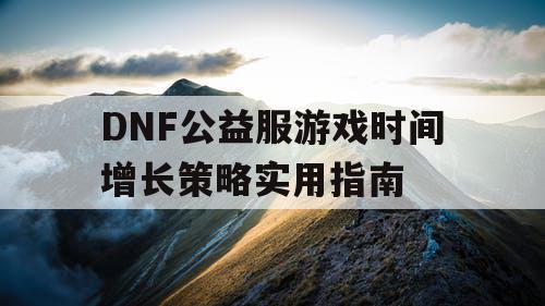 DNF公益服游戏时间增长策略实用指南