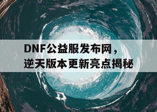 DNF公益服发布网	，逆天版本更新亮点揭秘