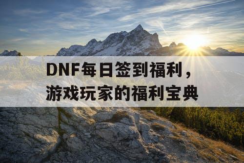 DNF每日签到福利，游戏玩家的福利宝典