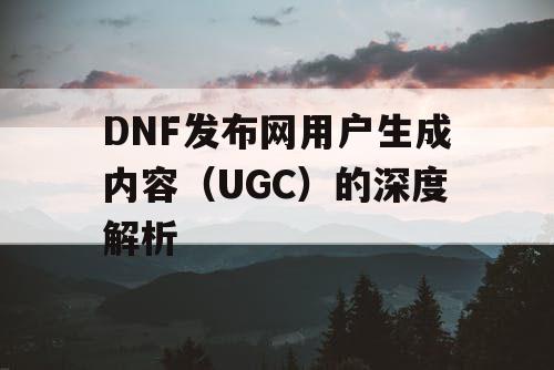 DNF发布网用户生成内容（UGC）的深度解析