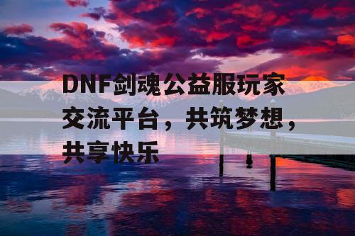 DNF剑魂公益服玩家交流平台，共筑梦想	，共享快乐