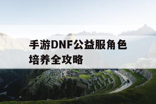 手游DNF公益服角色培养全攻略