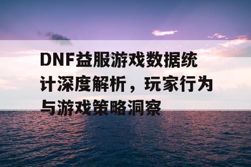 DNF益服游戏数据统计深度解析，玩家行为与游戏策略洞察