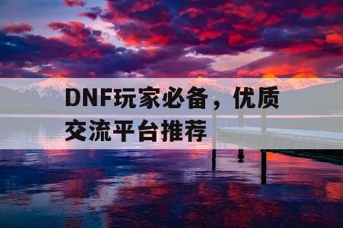 DNF玩家必备，优质交流平台推荐