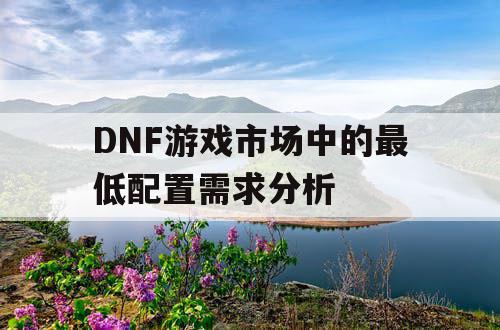 DNF游戏市场中的最低配置需求分析