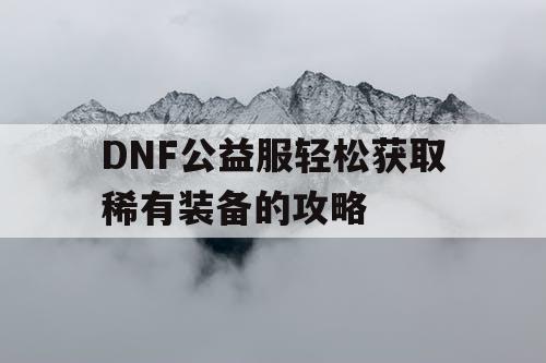 DNF公益服轻松获取稀有装备的攻略