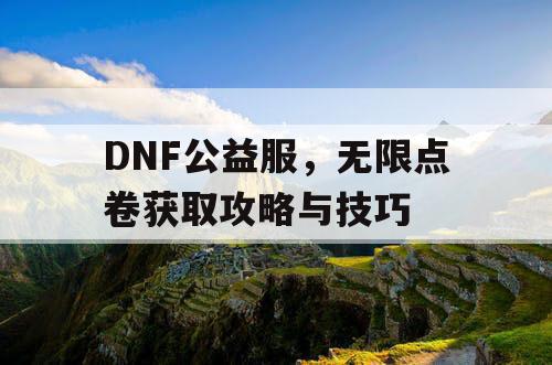 DNF公益服，无限点卷获取攻略与技巧