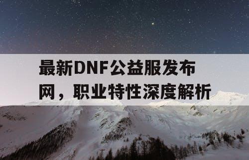 最新DNF公益服发布网，职业特性深度解析