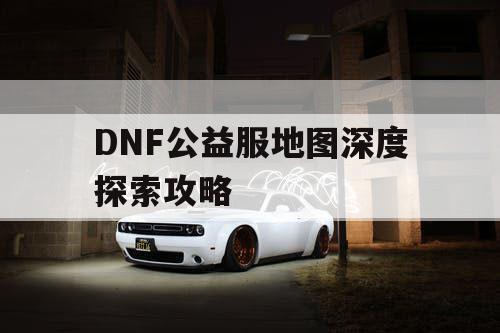 DNF公益服地图深度探索攻略