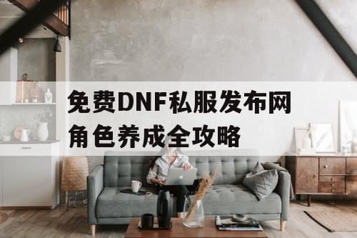 免费DNF私服发布网角色养成全攻略