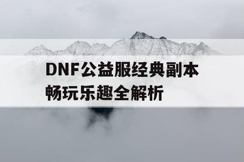 DNF公益服经典副本畅玩乐趣全解析