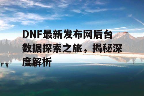 DNF最新发布网后台数据探索之旅，揭秘深度解析