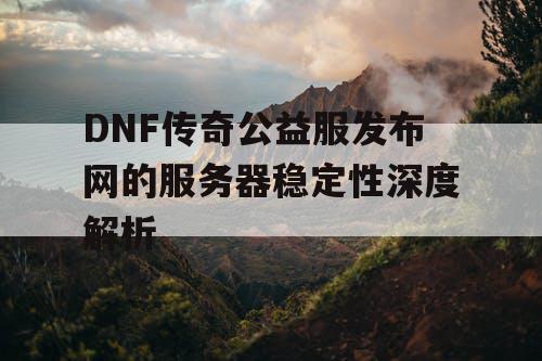 DNF传奇公益服发布网的服务器稳定性深度解析