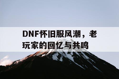 DNF怀旧服风潮	，老玩家的回忆与共鸣