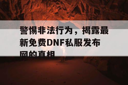 警惕非法行为，揭露最新免费DNF私服发布网的真相