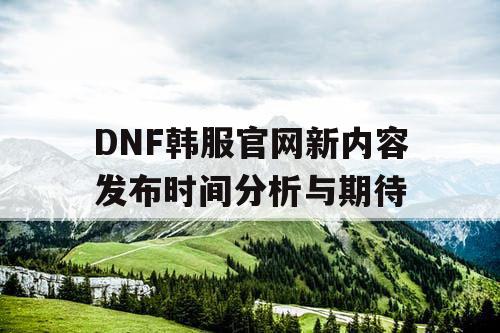 DNF韩服官网新内容发布时间分析与期待