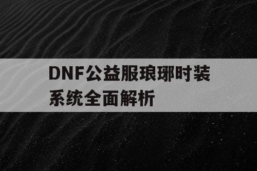 DNF公益服琅琊时装系统全面解析