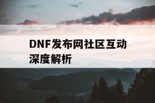 DNF发布网社区互动深度解析