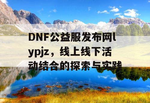 DNF公益服发布网lypjz，线上线下活动结合的探索与实践